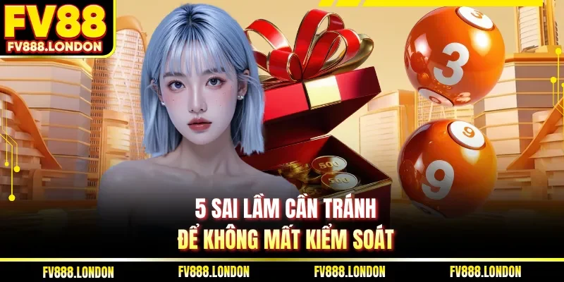 Cách Chơi Xổ Số Online - Chi Tiết Từ A–Z Tại FV88 Hiệu Quả 5 sai lầm cần tránh để không mất kiểm soát